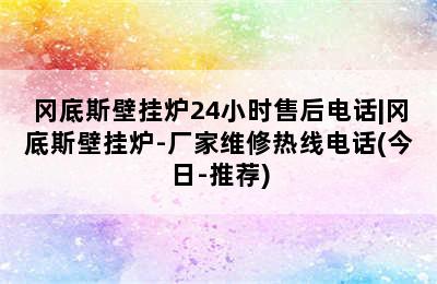 冈底斯壁挂炉24小时售后电话|冈底斯壁挂炉-厂家维修热线电话(今日-推荐)